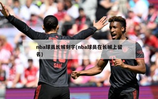 nba球员长城刻字(nba球员在长城上留名)