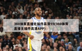 360体育直播无插件高清55(360体育直播无插件高清APP)