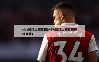 nba篮球比赛直播(NBA篮球比赛直播***)