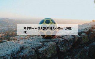 凯尔特人vs热火(凯尔特人vs热火比赛直播)