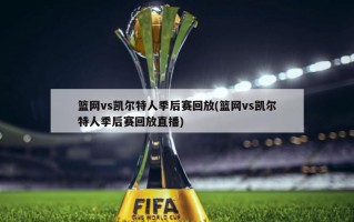 篮网vs凯尔特人季后赛回放(篮网vs凯尔特人季后赛回放直播)