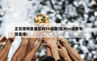 正在视频直播篮网VS雄鹿(篮网vs雄鹿电视直播)